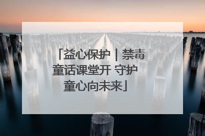 益心保护｜禁毒童话课堂开 守护童心向未来