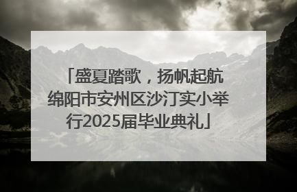 盛夏踏歌，扬帆起航 绵阳市安州区沙汀实小举行2025届毕业典礼