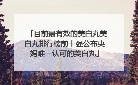 目前最有效的美白丸美白丸排行榜前十强公布央妈唯一认可的美白丸