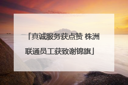 真诚服务获点赞 株洲联通员工获致谢锦旗