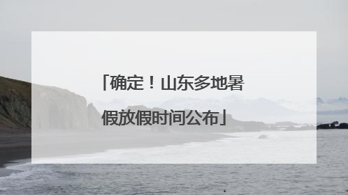 确定！山东多地暑假放假时间公布