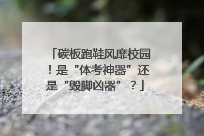 碳板跑鞋风靡校园！是“体考神器”还是“毁脚凶器”？