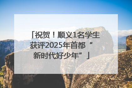 祝贺！顺义1名学生获评2025年首都“新时代好少年”