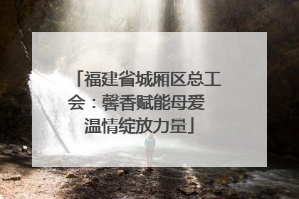 福建省城厢区总工会：馨香赋能母爱 温情绽放力量
