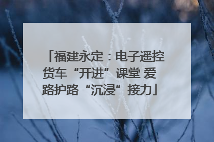 福建永定:电子遥控货车“开进”课堂 爱路护路“沉浸”接力