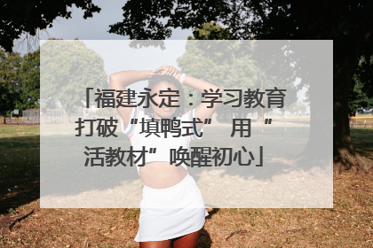 福建永定：学习教育打破“填鸭式” 用“活教材”唤醒初心