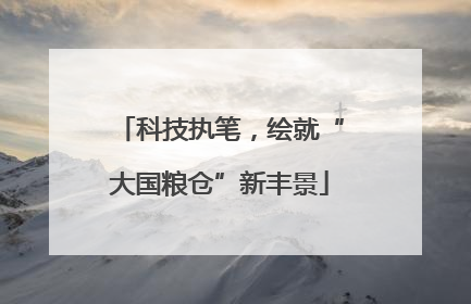 科技执笔，绘就“大国粮仓”新丰景