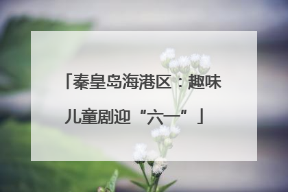 秦皇岛海港区：趣味儿童剧迎“六一”