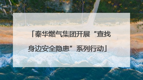 秦华燃气集团开展“查找身边安全隐患”系列行动