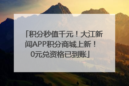 积分秒值千元！大江新闻APP积分商城上新！0元兑资格已到账