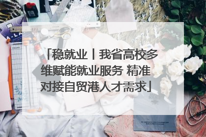 稳就业丨我省高校多维赋能就业服务 精准对接自贸港人才需求