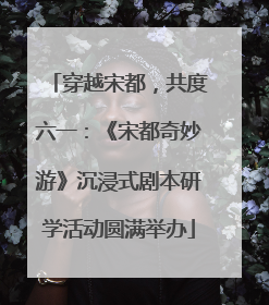 穿越宋都，共度六一：《宋都奇妙游》沉浸式剧本研学活动圆满举办