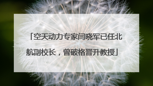 空天动力专家闫晓军已任北航副校长，曾破格晋升教授
