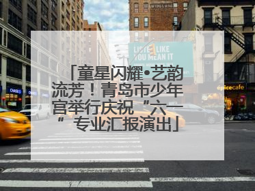 童星闪耀•艺韵流芳！青岛市少年宫举行庆祝“六一”专业汇报演出