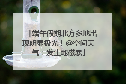 端午假期北方多地出现明显极光！@空间天气：发生地磁暴