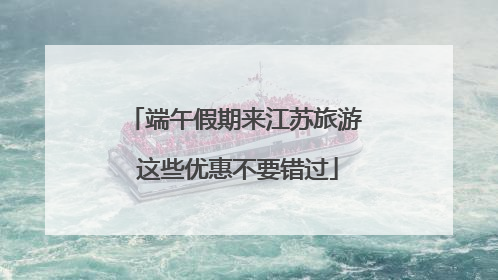 端午假期来江苏旅游 这些优惠不要错过