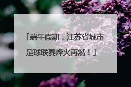 端午假期，江苏省城市足球联赛烽火再燃！