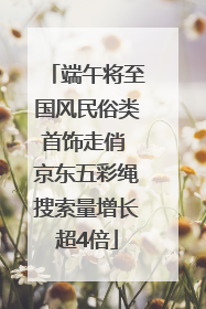 端午将至国风民俗类首饰走俏 京东五彩绳搜索量增长超4倍