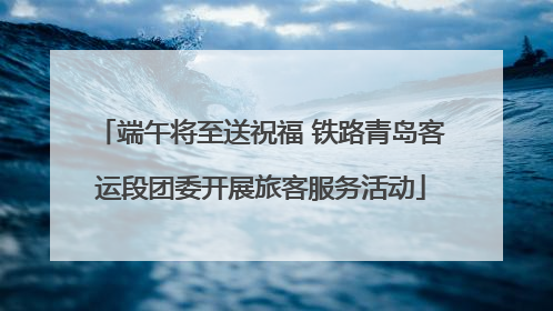 端午将至送祝福 铁路青岛客运段团委开展旅客服务活动