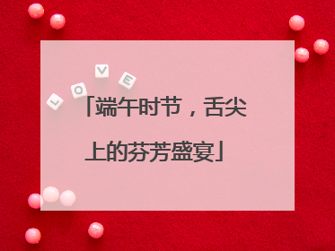 端午时节，舌尖上的芬芳盛宴