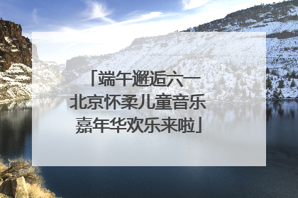 端午邂逅六一 北京怀柔儿童音乐嘉年华欢乐来啦