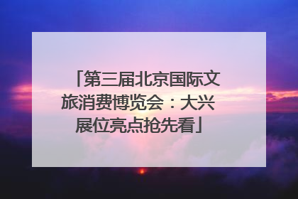 第三届北京国际文旅消费博览会：大兴展位亮点抢先看