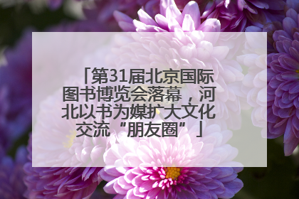 第31届北京国际图书博览会落幕，河北以书为媒扩大文化交流“朋友圈”