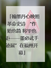翰墨丹心映照革命史诗 “作始也简 将毕也钜——董必武手迹展”在福州开幕