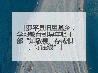 罗平县旧屋基乡：学习教育引导年轻干部“知敬畏、存戒惧、守底线”