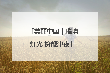 美丽中国｜璀璨灯光 扮靓津夜