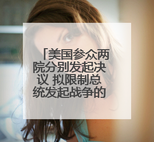 美国参众两院分别发起决议 拟限制总统发起战争的权力