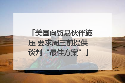 美国向贸易伙伴施压 要求周三前提供谈判“最佳方案”