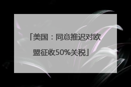 美国：同意推迟对欧盟征收50%关税
