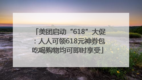 美团启动“618”大促：人人可领618元神券包 吃喝购物均可即时享受