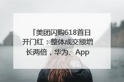 美团闪购618首日开门红：整体成交额增长两倍，华为、Apple、沃尔玛等近800个品牌翻倍增长
