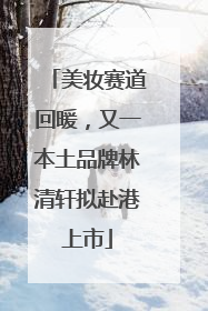 美妆赛道回暖，又一本土品牌林清轩拟赴港上市