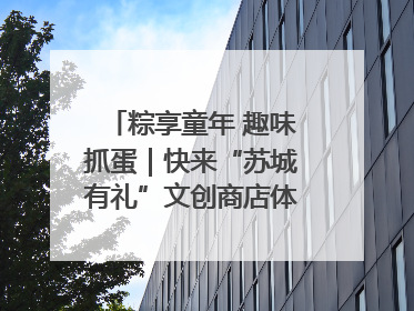 粽享童年 趣味抓蛋｜快来“苏城有礼”文创商店体验民俗活动