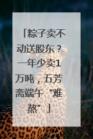 粽子卖不动送股东？一年少卖1万吨，五芳斋端午“难熬”