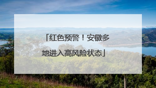红色预警！安徽多地进入高风险状态