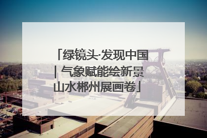 绿镜头·发现中国｜气象赋能绘新景 山水郴州展画卷