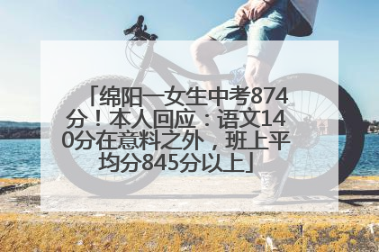 绵阳一女生中考874分！本人回应：语文140分在意料之外，班上平均分845分以上