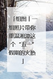 组图丨一组照片带你重温湘潭这个“五一”假期的火热