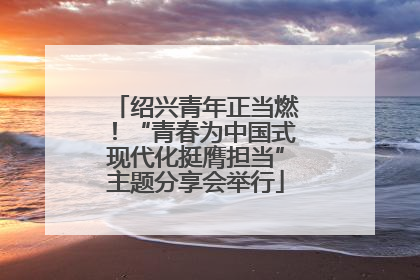 绍兴青年正当燃！“青春为中国式现代化挺膺担当”主题分享会举行