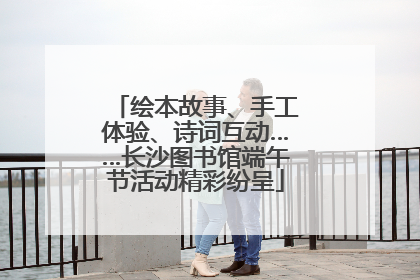 绘本故事、手工体验、诗词互动……长沙图书馆端午节活动精彩纷呈