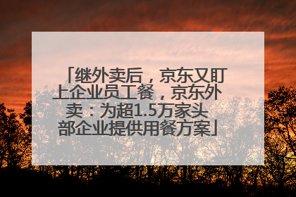 继外卖后，京东又盯上企业员工餐，京东外卖：为超1.5万家头部企业提供用餐方案