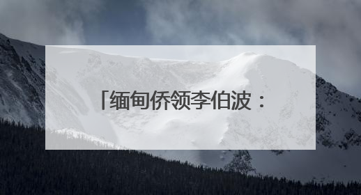 缅甸侨领李伯波：从淘金到扎根，26年见证中缅友谊
