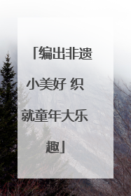编出非遗小美好 织就童年大乐趣