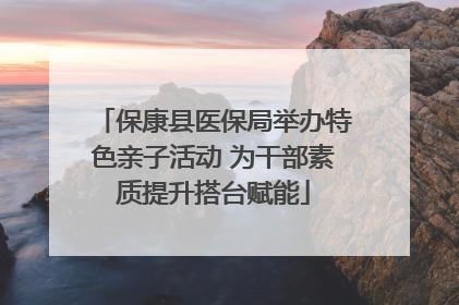 保康县医保局举办特色亲子活动 为干部素质提升搭台赋能