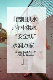 信阳供水：守牢供水“安全线” 水润万家“惠民生”