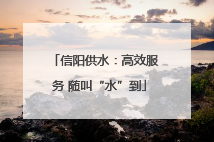 信阳供水：高效服务 随叫“水”到